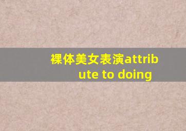 裸体美女表演attribute to doing